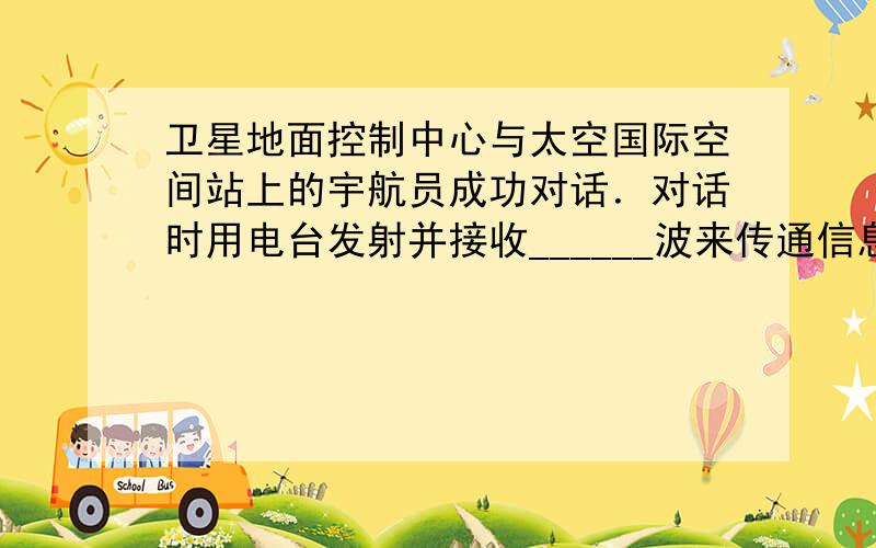 卫星地面控制中心与太空国际空间站上的宇航员成功对话．对话时用电台发射并接收______波来传通信息，这种波的波速大小为_