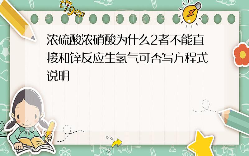 浓硫酸浓硝酸为什么2者不能直接和锌反应生氢气可否写方程式说明