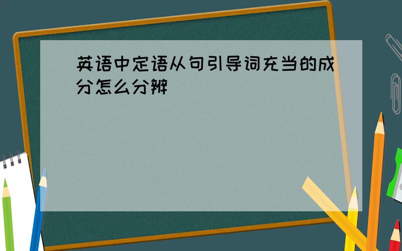 英语中定语从句引导词充当的成分怎么分辨