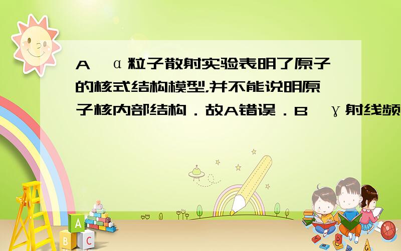 A、α粒子散射实验表明了原子的核式结构模型，并不能说明原子核内部结构．故A错误．B、γ射线频率比较高，知波长较