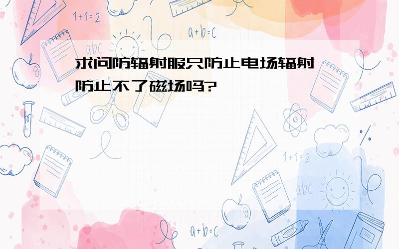 求问防辐射服只防止电场辐射,防止不了磁场吗?