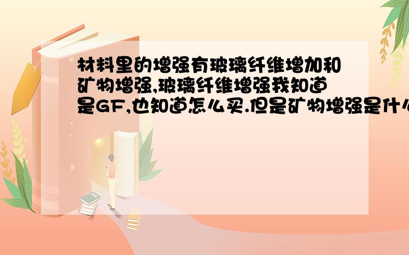 材料里的增强有玻璃纤维增加和矿物增强,玻璃纤维增强我知道是GF,也知道怎么买.但是矿物增强是什么?