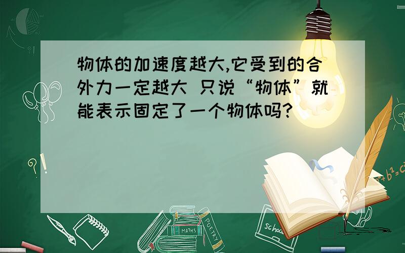 物体的加速度越大,它受到的合外力一定越大 只说“物体”就能表示固定了一个物体吗?