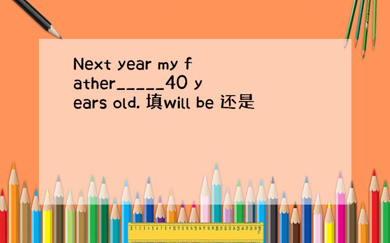 Next year my father_____40 years old. 填will be 还是