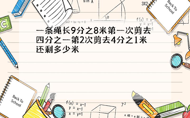 一条绳长9分之8米第一次剪去四分之一第2次剪去4分之1米还剩多少米