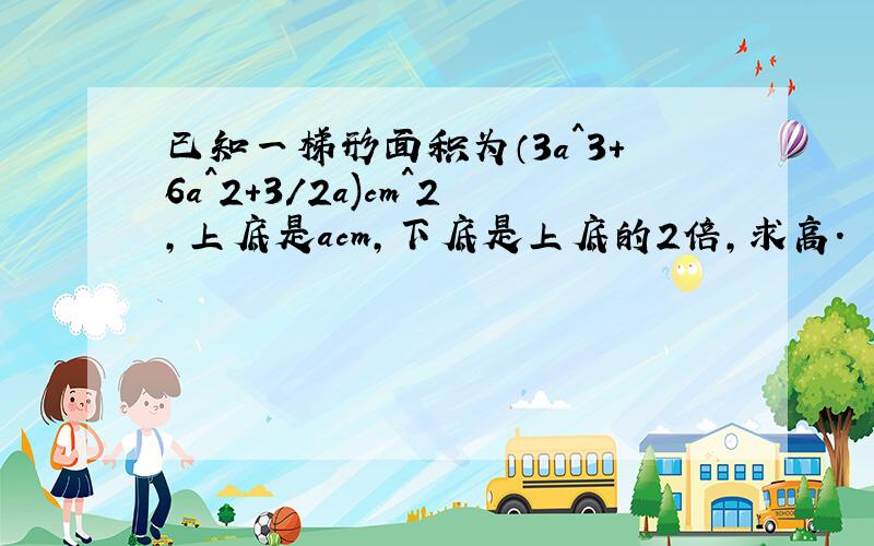 已知一梯形面积为（3a^3+6a^2+3/2a)cm^2,上底是acm,下底是上底的2倍,求高.