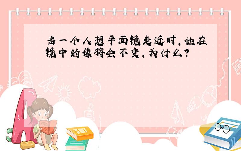 当一个人想平面镜走近时,他在镜中的像将会不变,为什么?