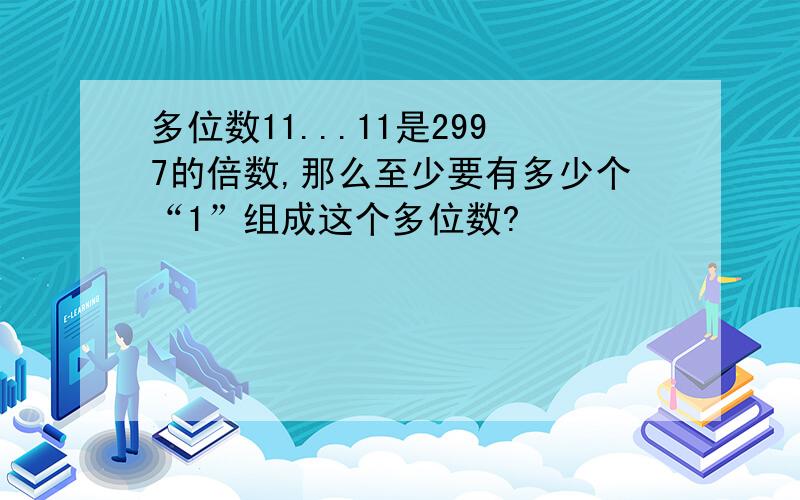 多位数11...11是2997的倍数,那么至少要有多少个“1”组成这个多位数?