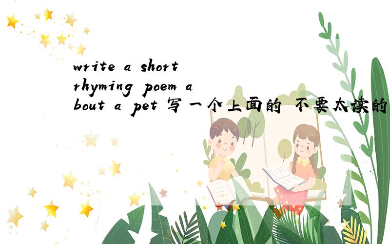 write a short rhyming poem about a pet 写一个上面的 不要太读的