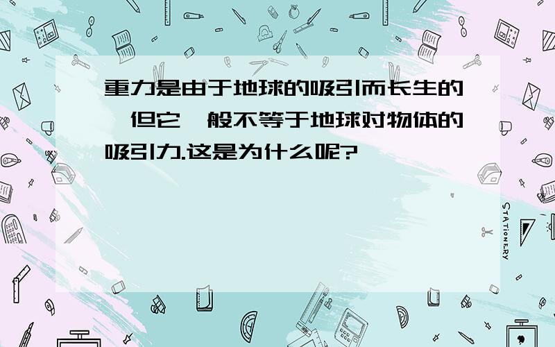 重力是由于地球的吸引而长生的,但它一般不等于地球对物体的吸引力.这是为什么呢?