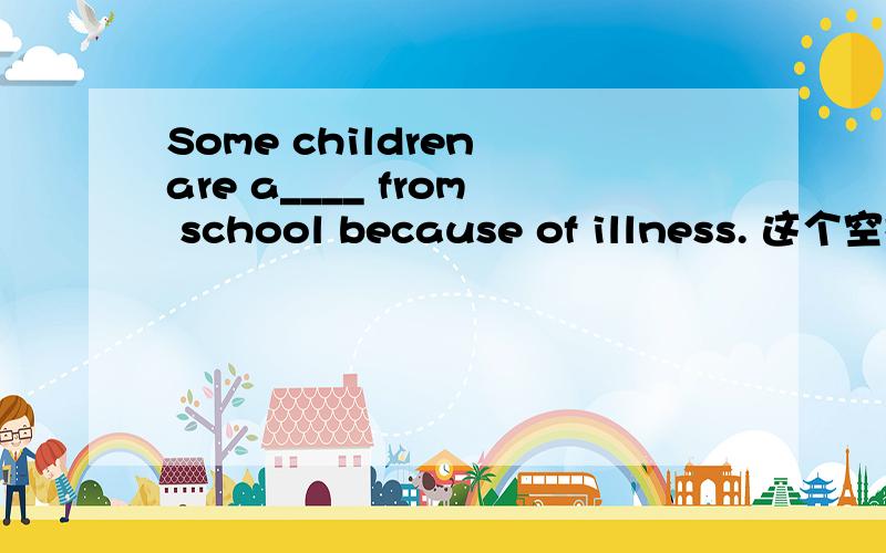 Some children are a____ from school because of illness. 这个空格