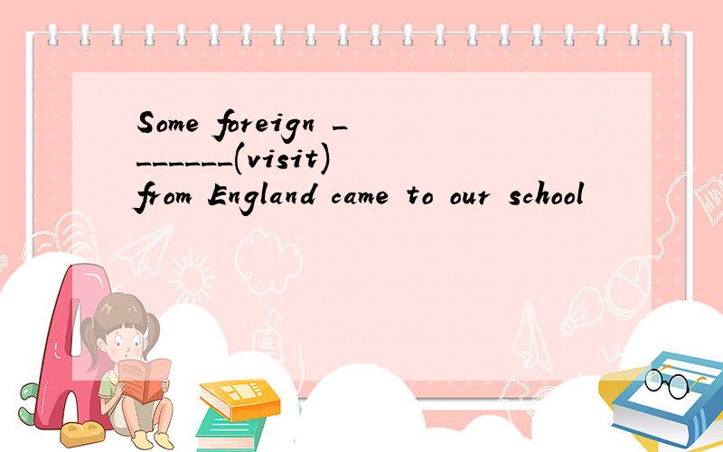 Some foreign _______(visit) from England came to our school