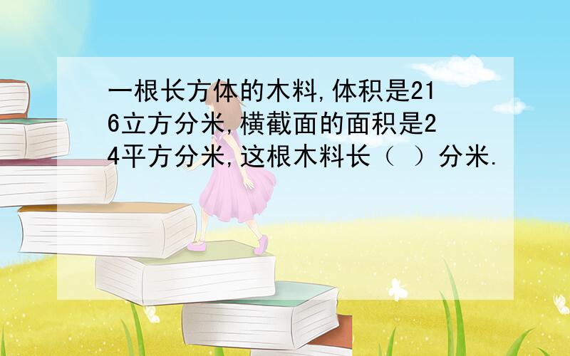 一根长方体的木料,体积是216立方分米,横截面的面积是24平方分米,这根木料长（ ）分米.