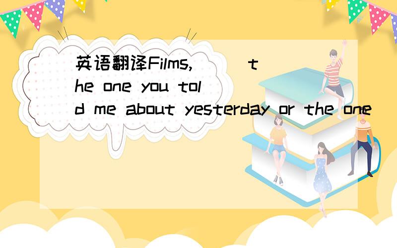 英语翻译Films,___the one you told me about yesterday or the one