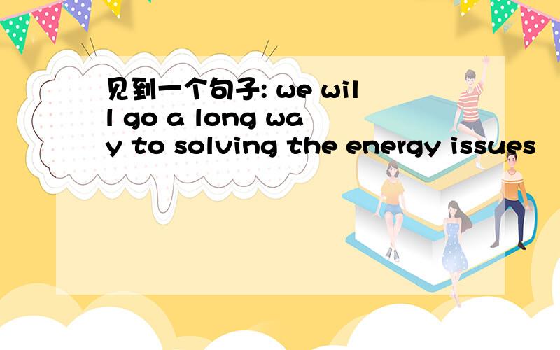 见到一个句子: we will go a long way to solving the energy issues