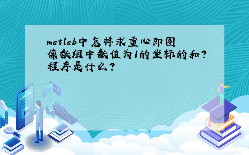 matlab中怎样求重心即图像数组中数值为1的坐标的和?程序是什么?