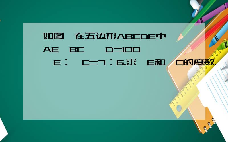 如图,在五边形ABCDE中,AE‖BC,∠D=100°,∠E：∠C=7：6.求∠E和∠C的度数.