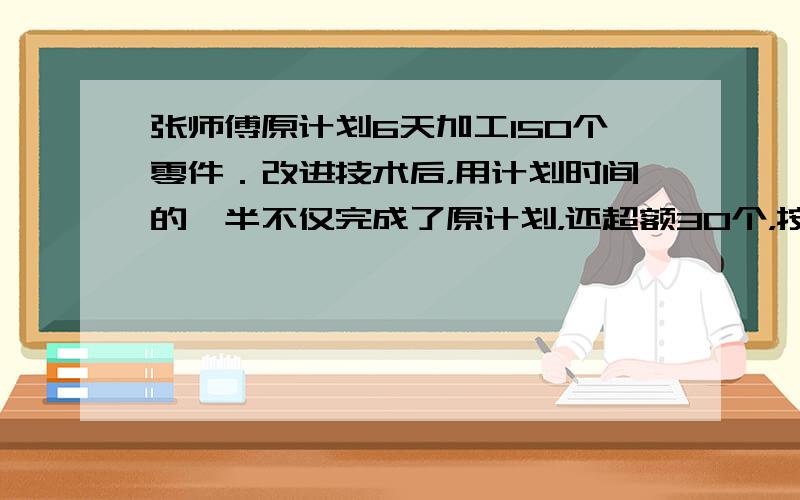 张师傅原计划6天加工150个零件．改进技术后，用计划时间的一半不仅完成了原计划，还超额30个，按现在的效率，______