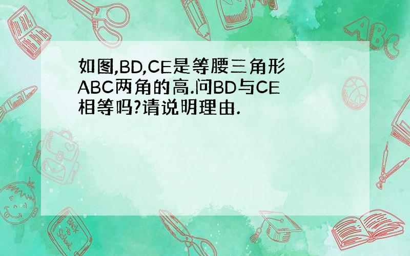 如图,BD,CE是等腰三角形ABC两角的高.问BD与CE相等吗?请说明理由.