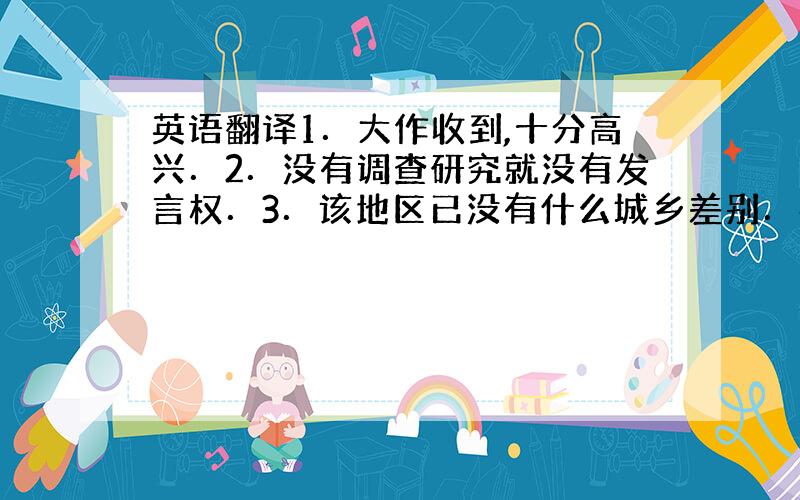 英语翻译1．大作收到,十分高兴．2．没有调查研究就没有发言权．3．该地区已没有什么城乡差别．4．如果你听懂了这篇文章,就