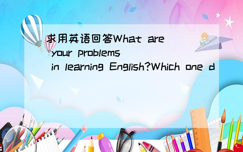 求用英语回答What are your problems in learning English?Which one d