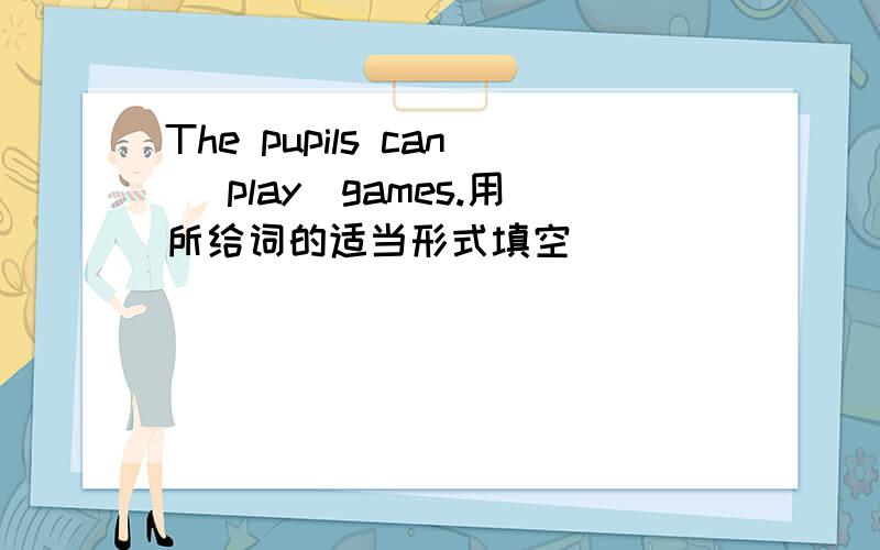 The pupils can (play)games.用所给词的适当形式填空