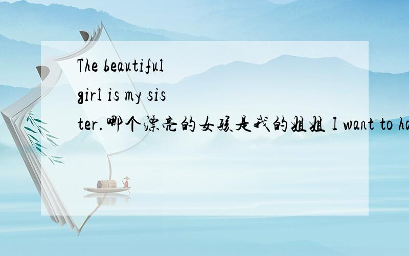 The beautiful girl is my sister.哪个漂亮的女孩是我的姐姐 I want to have