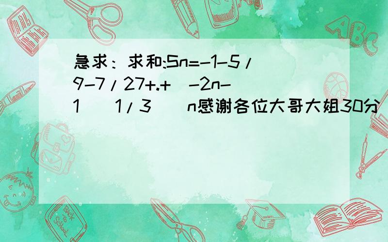 急求：求和:Sn=-1-5/9-7/27+.+（-2n-1）（1/3）^n感谢各位大哥大姐30分