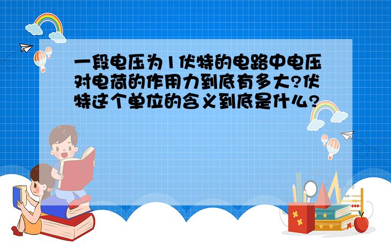 一段电压为1伏特的电路中电压对电荷的作用力到底有多大?伏特这个单位的含义到底是什么?