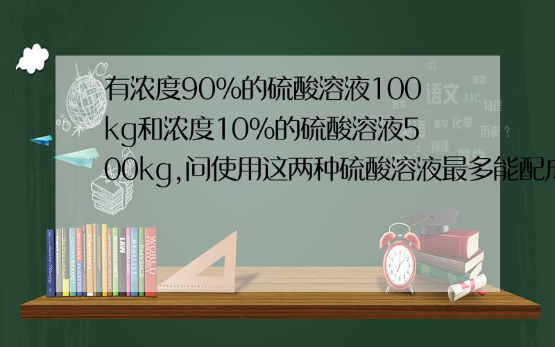 有浓度90%的硫酸溶液100kg和浓度10%的硫酸溶液500kg,问使用这两种硫酸溶液最多能配成浓度为30%的硫酸溶液