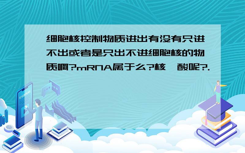 细胞核控制物质进出有没有只进不出或者是只出不进细胞核的物质啊?mRNA属于么?核苷酸呢?.