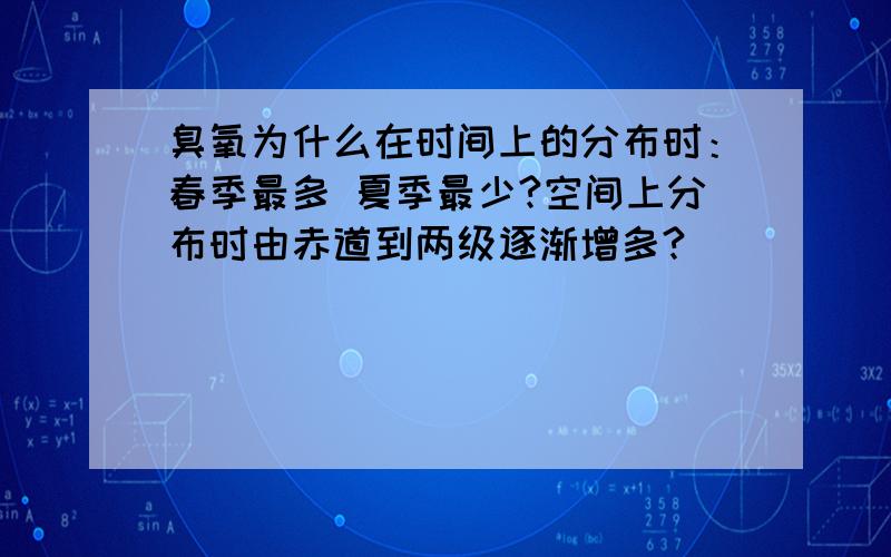 臭氧为什么在时间上的分布时：春季最多 夏季最少?空间上分布时由赤道到两级逐渐增多?