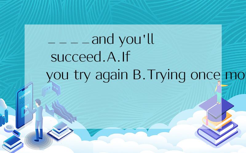 ____and you'll succeed.A.If you try again B.Trying once more