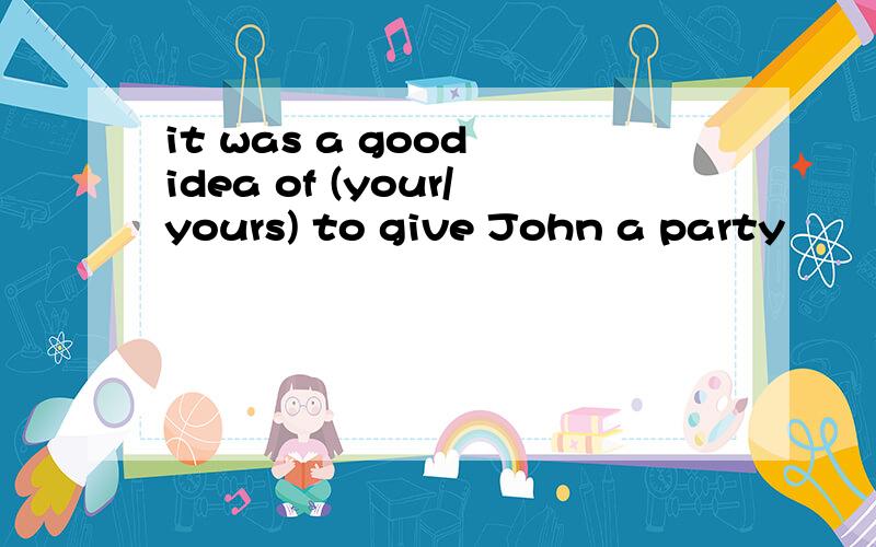 it was a good idea of (your/yours) to give John a party