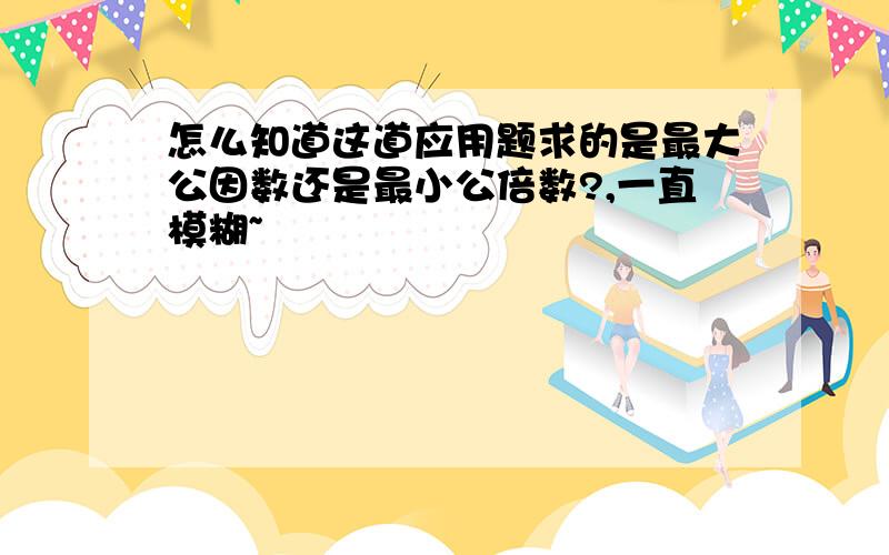 怎么知道这道应用题求的是最大公因数还是最小公倍数?,一直模糊~