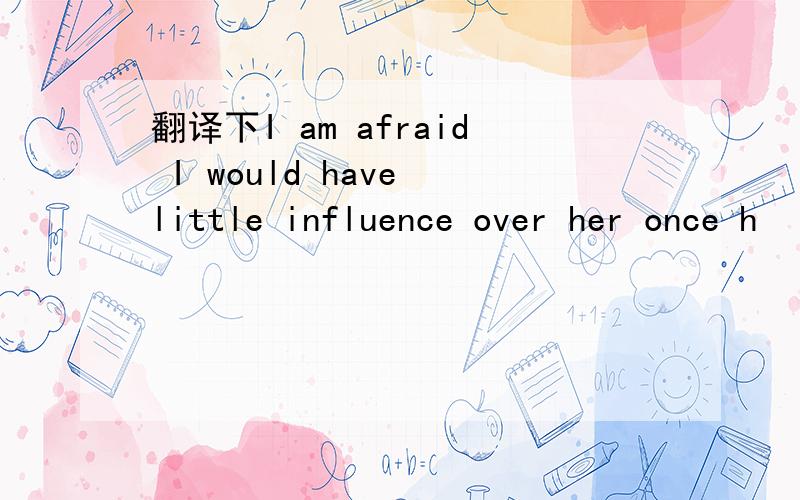 翻译下I am afraid I would have little influence over her once h