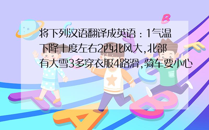 将下列汉语翻译成英语：1气温下降十度左右2西北风大,北部有大雪3多穿衣服4路滑,骑车要小心