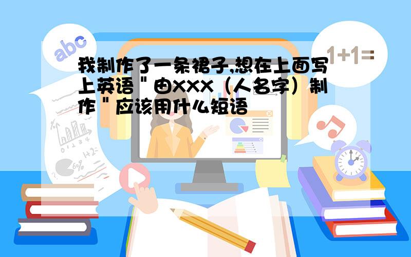 我制作了一条裙子,想在上面写上英语＂由XXX（人名字）制作＂应该用什么短语