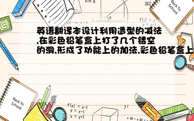 英语翻译本设计利用造型的减法,在彩色铅笔盒上打了几个镂空的洞,形成了功能上的加法,彩色铅笔盒上还能插铅笔,实用、节约空间