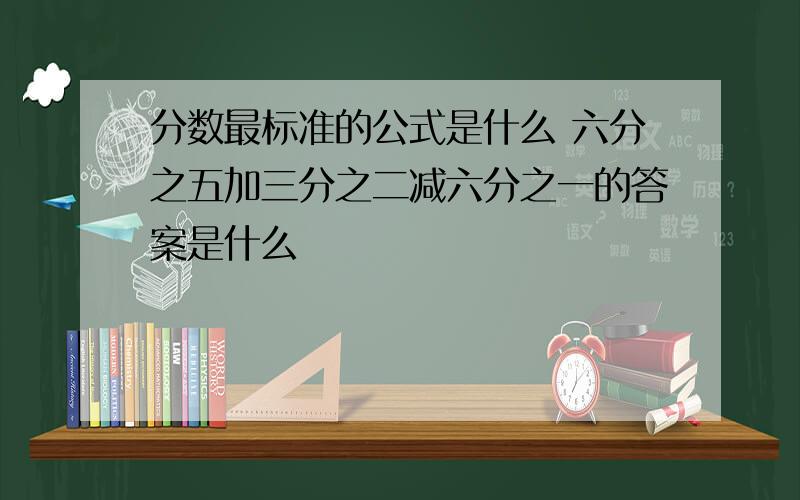 分数最标准的公式是什么 六分之五加三分之二减六分之一的答案是什么