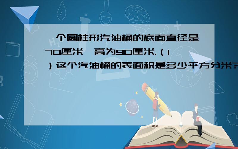 一个圆柱形汽油桶的底面直径是70厘米,高为90厘米.（1）这个汽油桶的表面积是多少平方分米?