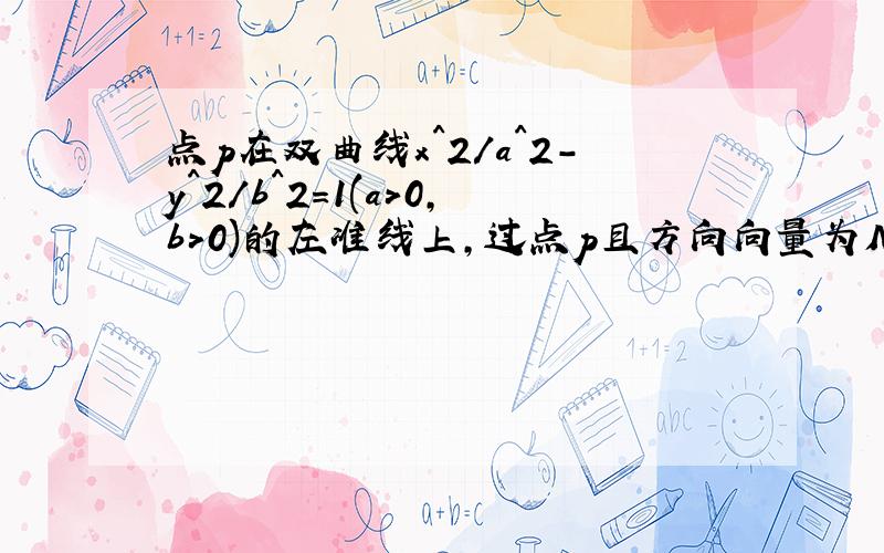 点p在双曲线x^2/a^2-y^2/b^2=1(a>0,b>0)的左准线上,过点p且方向向量为M=(-2,5)的