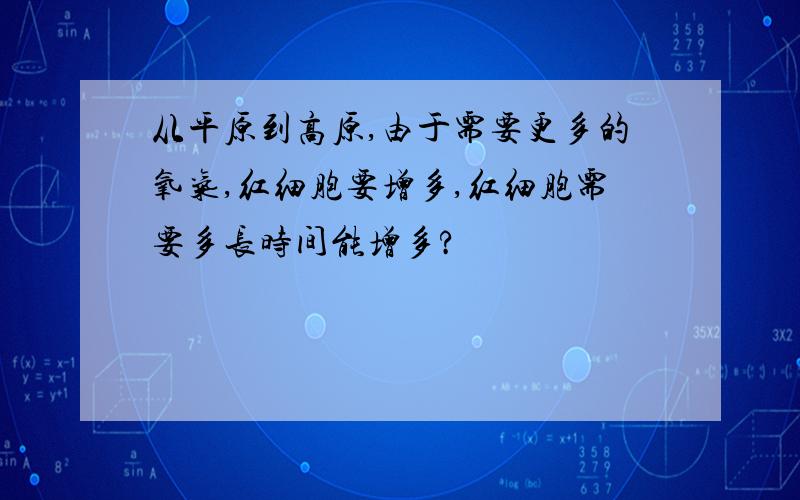 从平原到高原,由于需要更多的氧气,红细胞要增多,红细胞需要多长时间能增多?