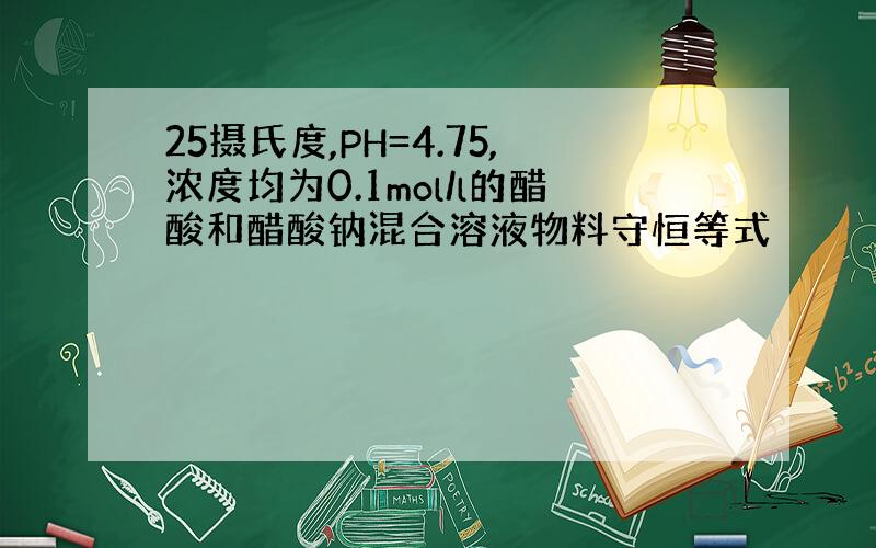 25摄氏度,PH=4.75,浓度均为0.1mol/l的醋酸和醋酸钠混合溶液物料守恒等式