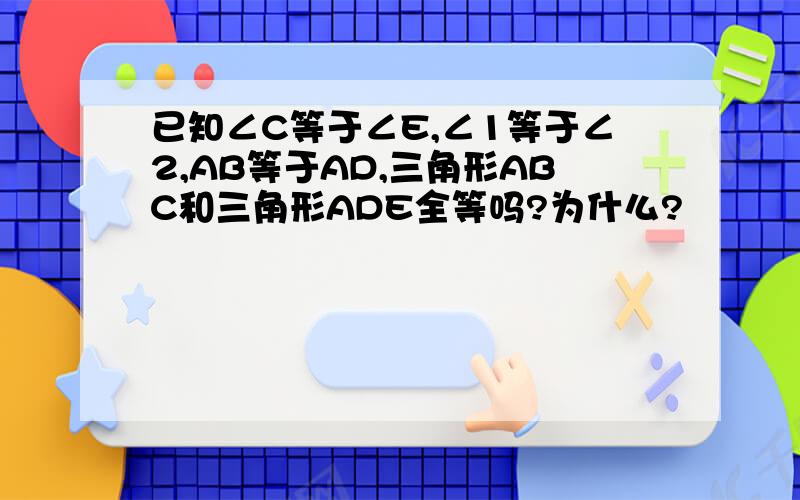 已知∠C等于∠E,∠1等于∠2,AB等于AD,三角形ABC和三角形ADE全等吗?为什么?