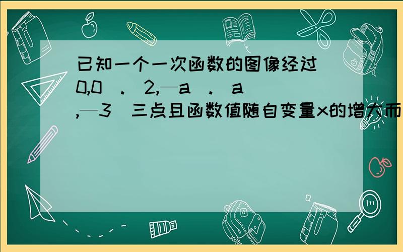 已知一个一次函数的图像经过（0,0）.（2,—a）.（a,—3）三点且函数值随自变量x的增大而减小,则此函数的