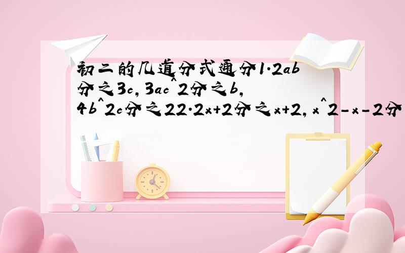 初二的几道分式通分1.2ab分之3c,3ac^2分之b,4b^2c分之22.2x+2分之x+2,x^2-x-2分之x,8