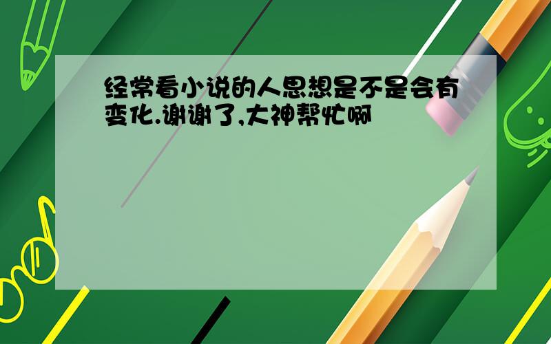 经常看小说的人思想是不是会有变化.谢谢了,大神帮忙啊