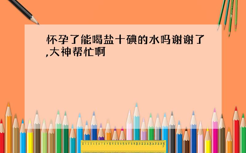 怀孕了能喝盐十碘的水吗谢谢了,大神帮忙啊