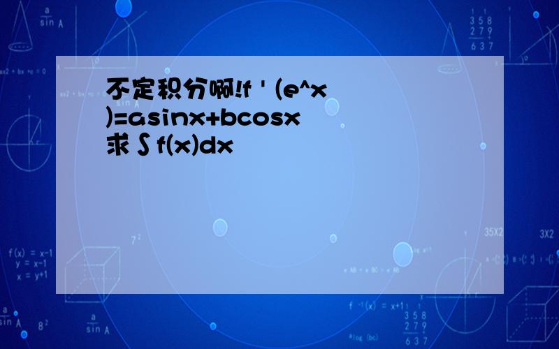 不定积分啊!f ' (e^x)=asinx+bcosx 求∫f(x)dx